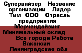 Супервайзер › Название организации ­ Лидер Тим, ООО › Отрасль предприятия ­ Мерчендайзинг › Минимальный оклад ­ 35 000 - Все города Работа » Вакансии   . Ленинградская обл.